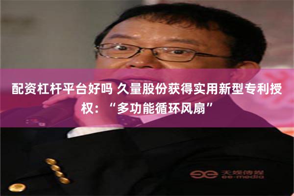 配资杠杆平台好吗 久量股份获得实用新型专利授权：“多功能循环风扇”