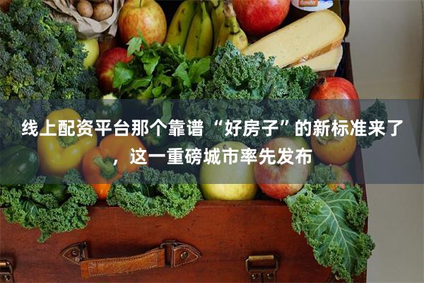 线上配资平台那个靠谱 “好房子”的新标准来了，这一重磅城市率先发布