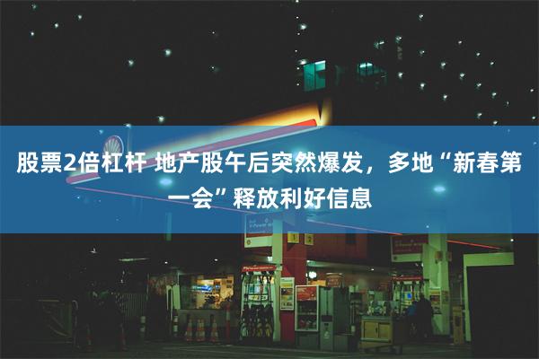 股票2倍杠杆 地产股午后突然爆发，多地“新春第一会”释放利好信息