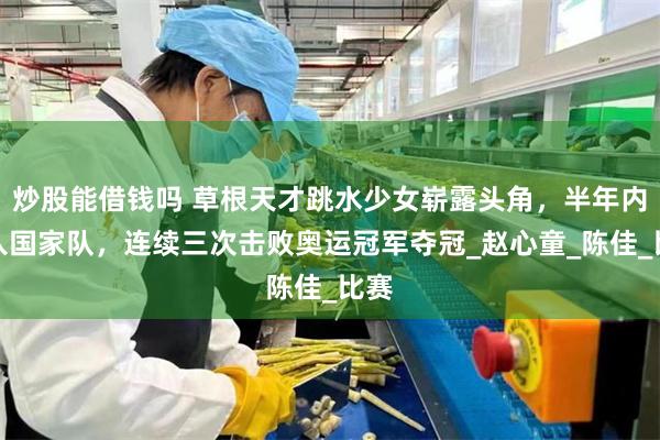 炒股能借钱吗 草根天才跳水少女崭露头角，半年内跃入国家队，连续三次击败奥运冠军夺冠_赵心童_陈佳_比赛