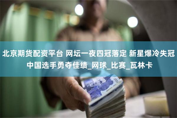 北京期货配资平台 网坛一夜四冠落定 新星爆冷失冠 中国选手勇夺佳绩_网球_比赛_瓦林卡