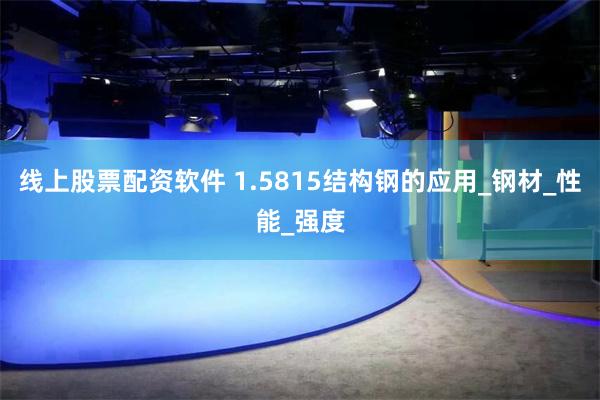线上股票配资软件 1.5815结构钢的应用_钢材_性能_强度