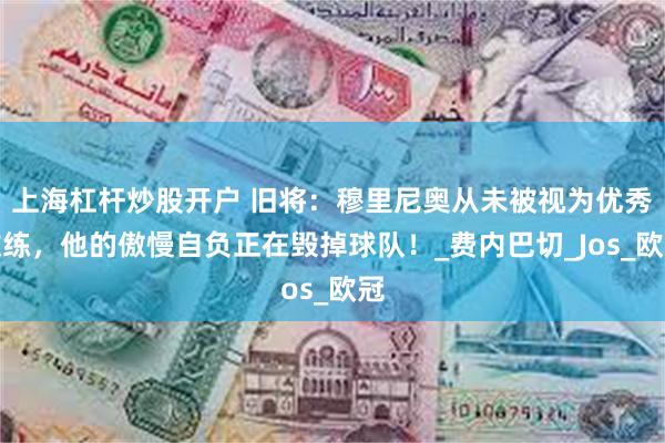 上海杠杆炒股开户 旧将：穆里尼奥从未被视为优秀教练，他的傲慢自负正在毁掉球队！_费内巴切_Jos_欧冠