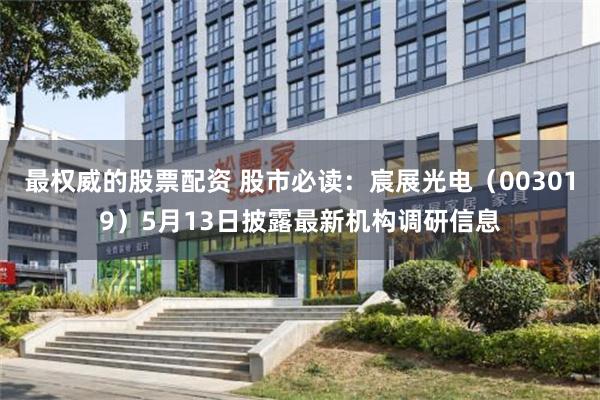 最权威的股票配资 股市必读：宸展光电（003019）5月13日披露最新机构调研信息
