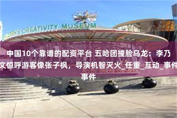 中国10个靠谱的配资平台 五哈团撞脸乌龙：李乃文惊呼游客像张子枫，导演机智灭火_任重_互动_事件