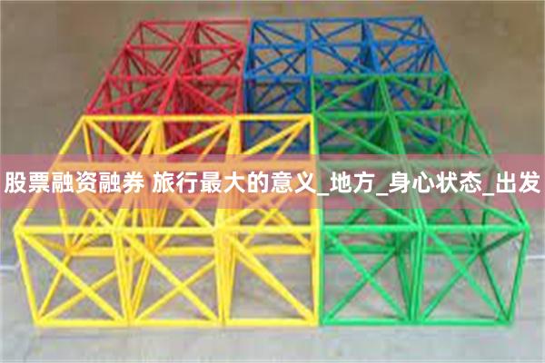 股票融资融券 旅行最大的意义_地方_身心状态_出发