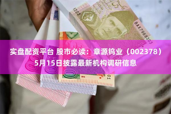 实盘配资平台 股市必读：章源钨业（002378）5月15日披露最新机构调研信息