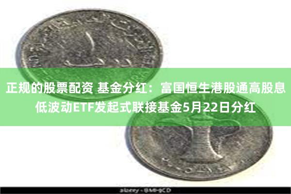 正规的股票配资 基金分红：富国恒生港股通高股息低波动ETF发起式联接基金5月22日分红