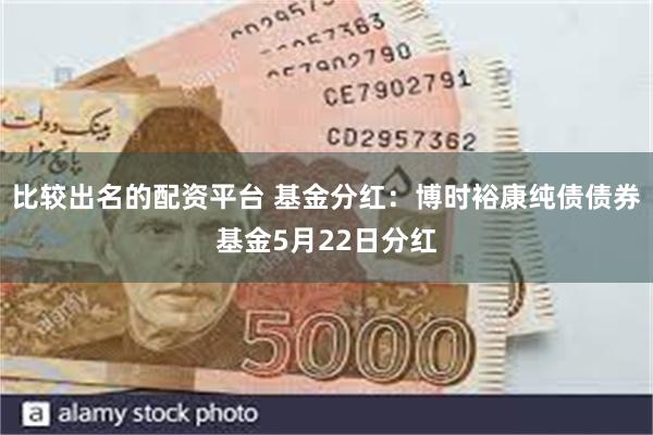 比较出名的配资平台 基金分红：博时裕康纯债债券基金5月22日分红