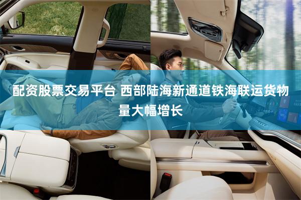 配资股票交易平台 西部陆海新通道铁海联运货物量大幅增长