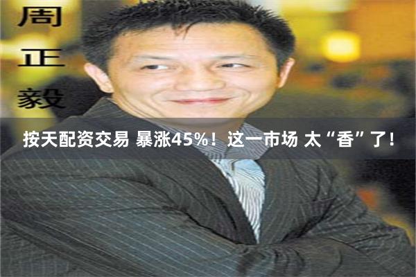 按天配资交易 暴涨45%！这一市场 太“香”了！