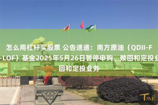 怎么用杠杆买股票 公告速递：南方原油（QDII-FOF-LOF）基金2025年5月26日暂停申购、赎回和定投业务