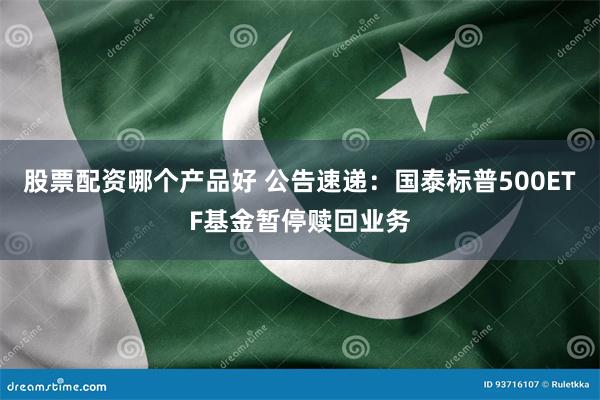 股票配资哪个产品好 公告速递：国泰标普500ETF基金暂停赎回业务