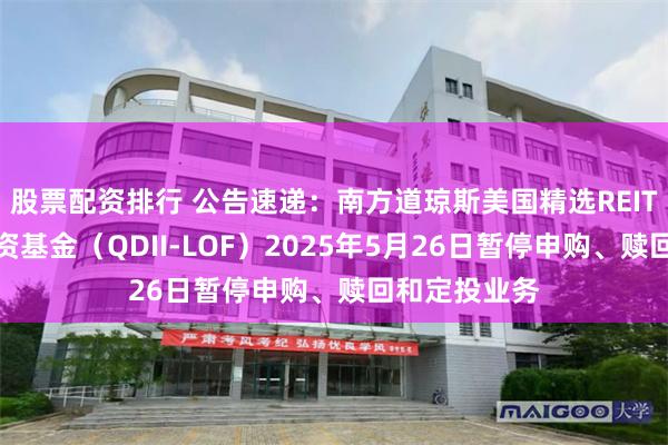 股票配资排行 公告速递：南方道琼斯美国精选REIT指数证券投资基金（QDII-LOF）2025年5月26日暂停申购、赎回和定投业务