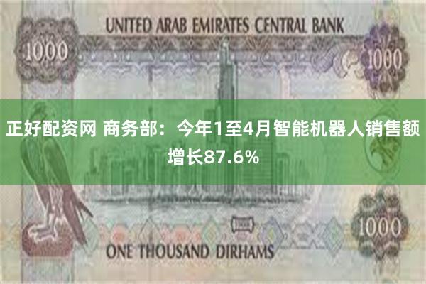 正好配资网 商务部：今年1至4月智能机器人销售额增长87.6%
