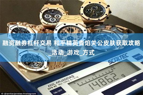 融资融券杠杆交易 和平精英青焰关公皮肤获取攻略_活动_游戏_方式
