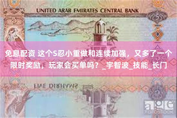 免息配资 这个S忍小重做和连续加强，又多了一个限时奖励，玩家会买单吗？_宇智波_技能_长门
