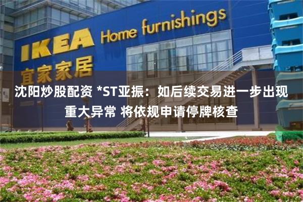 沈阳炒股配资 *ST亚振：如后续交易进一步出现重大异常 将依规申请停牌核查