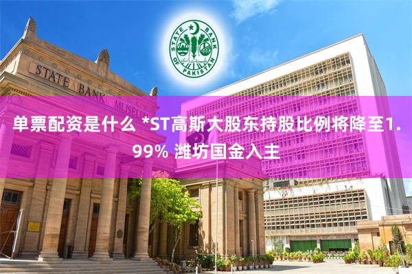 单票配资是什么 *ST高斯大股东持股比例将降至1.99% 潍坊国金入主