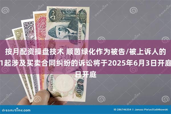 按月配资操盘技术 顺茵绿化作为被告/被上诉人的1起涉及买卖合同纠纷的诉讼将于2025年6月3日开庭
