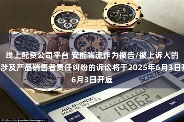 线上配资公司平台 安能物流作为被告/被上诉人的1起涉及产品销售者责任纠纷的诉讼将于2025年6月3日开庭