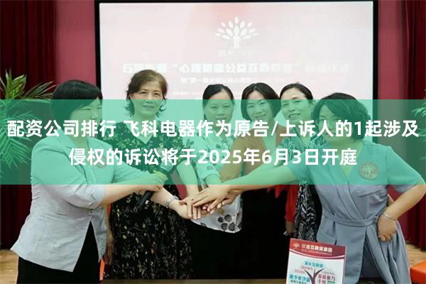 配资公司排行 飞科电器作为原告/上诉人的1起涉及侵权的诉讼将于2025年6月3日开庭