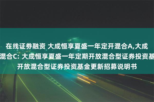 在线证劵融资 大成恒享夏盛一年定开混合A,大成恒享夏盛一年定开混合C: 大成恒享夏盛一年定期开放混合型证券投资基金更新招募说明书