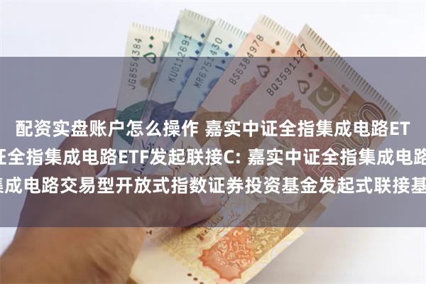 配资实盘账户怎么操作 嘉实中证全指集成电路ETF发起联接A,嘉实中证全指集成电路ETF发起联接C: 嘉实中证全指集成电路交易型开放式指数证券投资基金发起式联接基金基金合同生效公告
