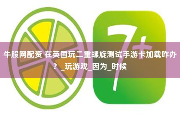 牛股网配资 在英国玩二重螺旋测试手游卡加载咋办？_玩游戏_因为_时候