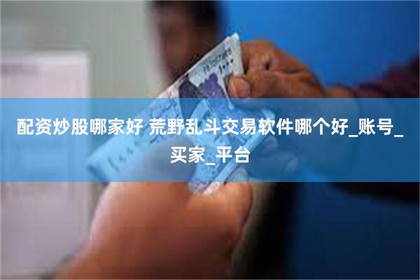 配资炒股哪家好 荒野乱斗交易软件哪个好_账号_买家_平台
