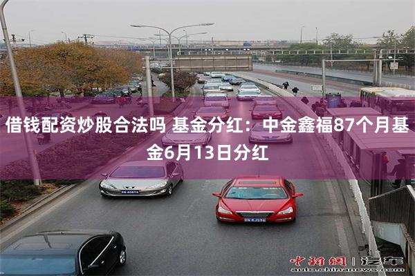 借钱配资炒股合法吗 基金分红：中金鑫福87个月基金6月13日分红