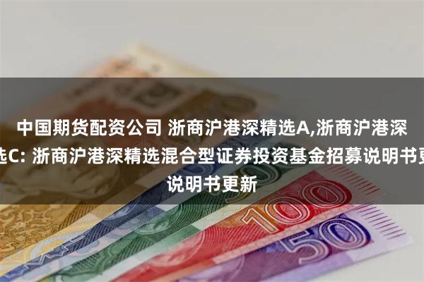 中国期货配资公司 浙商沪港深精选A,浙商沪港深精选C: 浙商沪港深精选混合型证券投资基金招募说明书更新