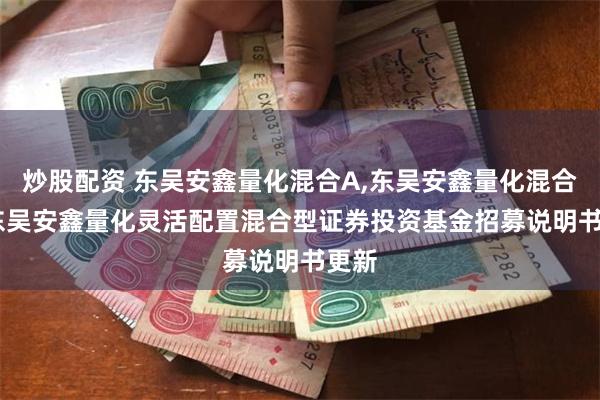 炒股配资 东吴安鑫量化混合A,东吴安鑫量化混合C: 东吴安鑫量化灵活配置混合型证券投资基金招募说明书更新