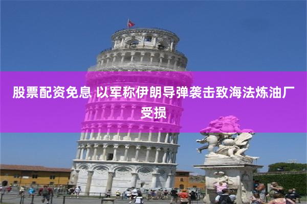 股票配资免息 以军称伊朗导弹袭击致海法炼油厂受损