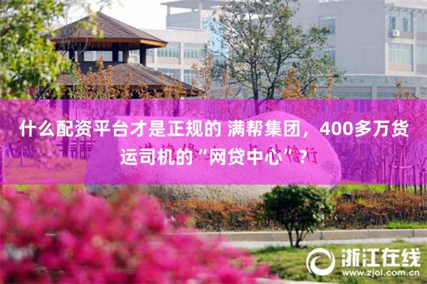 什么配资平台才是正规的 满帮集团，400多万货运司机的“网贷中心”？