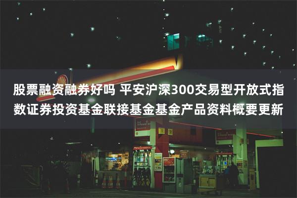 股票融资融券好吗 平安沪深300交易型开放式指数证券投资基金联接基金基金产品资料概要更新