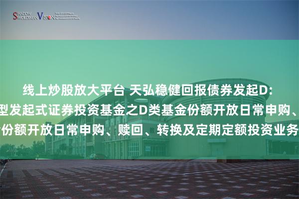 线上炒股放大平台 天弘稳健回报债券发起D: 关于天弘稳健回报债券型发起式证券投资基金之D类基金份额开放日常申购、赎回、转换及定期定额投资业务的公告