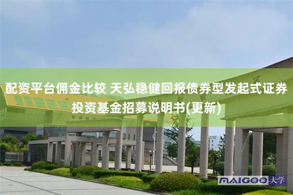 配资平台佣金比较 天弘稳健回报债券型发起式证券投资基金招募说明书(更新)