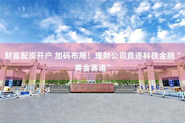 财富配资开户 加码布局！理财公司竞逐科技金融“黄金赛道”