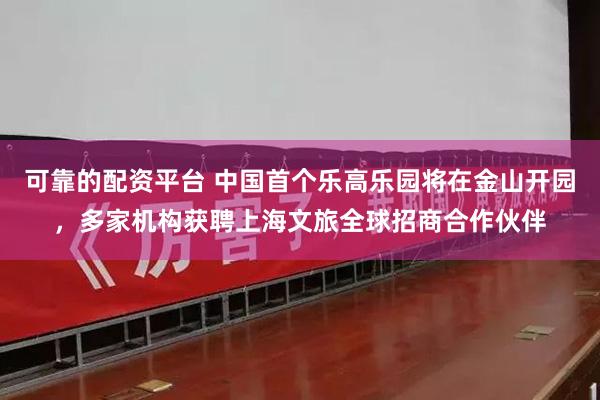 可靠的配资平台 中国首个乐高乐园将在金山开园，多家机构获聘上海文旅全球招商合作伙伴