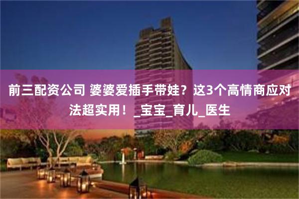 前三配资公司 婆婆爱插手带娃？这3个高情商应对法超实用！_宝宝_育儿_医生