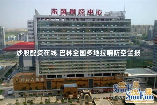 炒股配资在线 巴林全国多地拉响防空警报