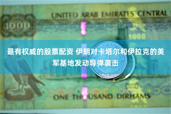 最有权威的股票配资 伊朗对卡塔尔和伊拉克的美军基地发动导弹袭击