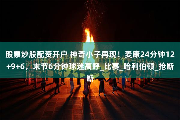 股票炒股配资开户 神奇小子再现！麦康24分钟12+9+6，末节6分钟球迷高呼_比赛_哈利伯顿_抢断