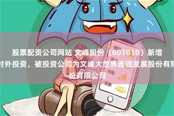 股票配资公司网站 文峰股份（601010）新增一起对外投资，被投资公司为文峰大世界连锁发展股份有限公司