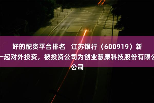 好的配资平台排名   江苏银行（600919）新增一起对外投资，被投资公司为创业慧康科技股份有限公司