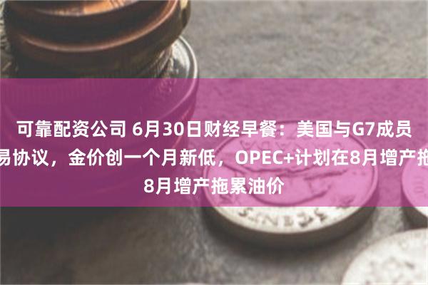 可靠配资公司 6月30日财经早餐：美国与G7成员达成贸易协议，金价创一个月新低，OPEC+计划在8月增产拖累油价