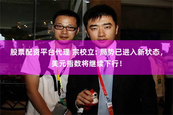 股票配资平台代理 宗校立: 局势已进入新状态，美元指数将继续下行！