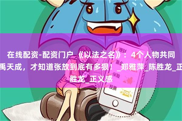 在线配资-配资门户 《以法之名》：4个人物共同扳倒禹天成，才知道张放到底有多狠！_郑雅萍_陈胜龙_正义感