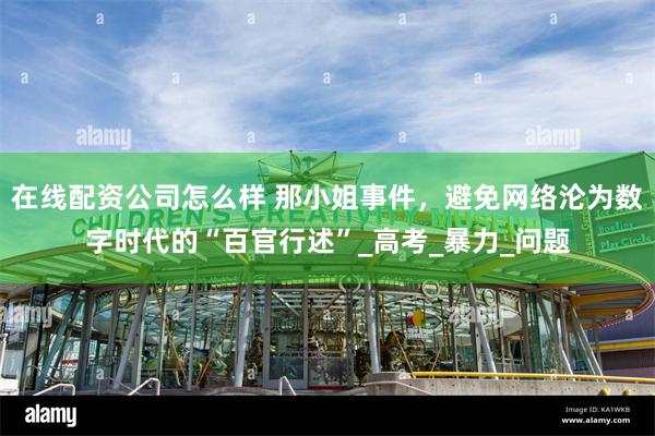 在线配资公司怎么样 那小姐事件，避免网络沦为数字时代的“百官行述”_高考_暴力_问题